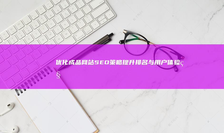 优化成品网站SEO策略：提升排名与用户体验秘籍